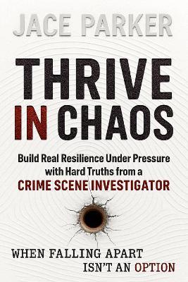 Thrive in Chaos: Build Real Resilience Under Pressure With Hard Truths From A Crime Scene Investigator - Jace Parker - cover