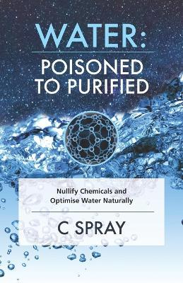 Water: Poisoned To Purified: Nullify Chemicals and Optimise Water Naturally - C Spray - cover