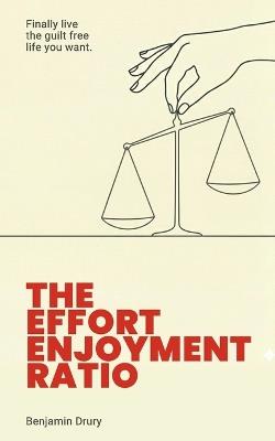 The Effort Enjoyment Ratio: Finally live the guilt-free life you want. - Benjamin Drury - cover