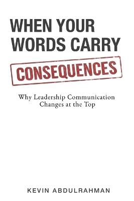 When Your Words Carry Consequences: Why Leadership Communication Changes at the Top - Kevin Abdulrahman - cover