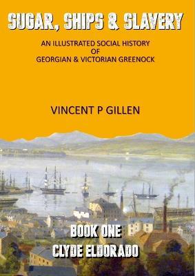 Sugar, Ships & Slavery - Clyde Eldorado: An Illustrated Social History of Georgian and Victorian Greenock - Vincent P Gillen - cover