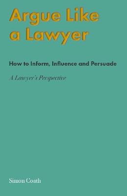Argue Like A Lawyer: How to inform, influence and persuade - a lawyer's perspective - Simon Coath - cover