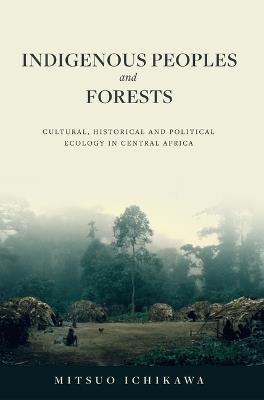 Indigenous Peoples and Forests: Cultural, Historical and Political Ecology in Central Africa - Mitsuo Ichikawa - cover