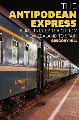 The Antipodean Express: A journey by train from New Zealand to Spain - Gregory Hill - cover