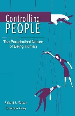 Controlling People: The Paradoxical Nature of Being Human - Richard S. Marken,Timothy A. Carey - cover