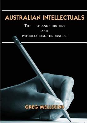 Australian Intellectuals: Their Strange History and Pathological Tendencies - Gregory Melleuish - cover