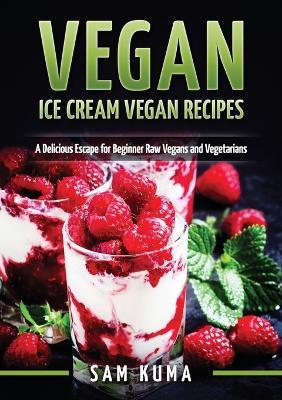 Vegan: Ice Cream Vegan Recipes: A Delicious Escape for Beginner Raw Vegans and Vegetarians - Sam Kuma - cover