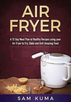 A 15 Day Meal Plan of Quick, Easy, Healthy, Low Fat Air Fryer Recipes using your Air Fryer for Everyday Cooking: Air Fryer Cookbook - Sam Kuma - cover
