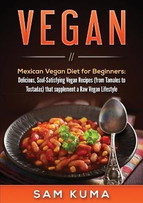 Vegan: Mexican Vegan Diet for Beginners: Delicious, Soul-Satisfying Vegan Recipes (from Tamales to Tostadas) that supplements a Raw Vegan Lifestyle - Sam Kuma - cover