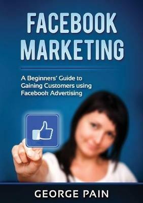 Facebook Marketing: A Beginners' Guide to Gaining Customers using Facebook Advertising - George Pain - cover