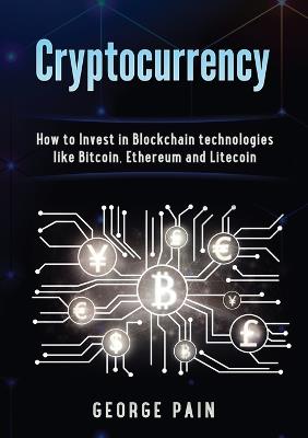 Cryptocurrency: How to Invest in Blockchain technologies like Bitcoin, Ethereum and Litecoin - George Pain - cover