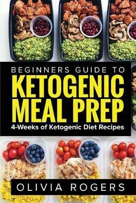 Ketogenic Meal Prep: Beginners Guide to Meal Prep 4-Weeks of Ketogenic Diet Recipes (28 Full Days of Keto Meals) - Olivia Rogers - cover