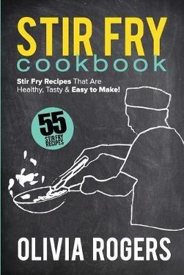 Stir Fry Cookbook (2nd Edition): 55 Stir Fry Recipes That Are Healthy, Tasty & Easy to Make! - Olivia Rogers - cover