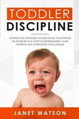 Toddler Discipline: 18 Effective Strategies to Discipline Your Infant or Toddler in a Positive Environment. Tame Tantrum and Overcome Challenges! - Janet Watson - cover