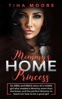 Mommy's Home, Princess: An ABDL and MDLG story of a middle girl who needed a Mommy more than she knew, and the perfect Mommy to teach her how to be a good girl - Tina Moore - cover
