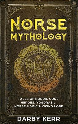 Norse Mythology: Tales of Nordic Gods, Heroes, Yggdrasil, Norse Magic & Viking Lore - Darby Kerr - cover