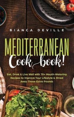 The Mediterranean Cookbook: Eat, Drink & Live Well with 70+ Mouth-Watering Recipes to Improve Your Lifestyle & Shred Away Those Extra Pounds - Bianca Deville - cover