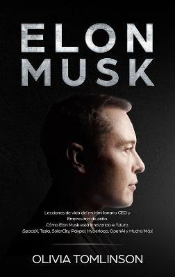 Elon Musk: Lecciones de vida del multimillonario CEO y Empresario de éxito. Cómo Elon Musk está innovando el futuro. ¡SpaceX, Tesla, SolarCity, Paypal, Hyperloop, OpenAI y Mucho Más! (Spanish Edition) - Olivia Tomlinson - cover