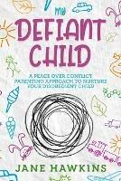 My Defiant Child: A Peace Over Conflict Parenting Approach to Nurture Your Disobedient Child.