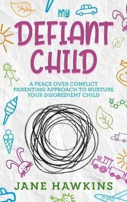 My Defiant Child: A Peace Over Conflict Parenting Approach to Nurture Your Disobedient Child. - Jane Hawkins - cover