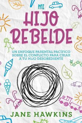 Mi Hijo Rebelde: Un enfoque parental pacifico sobre el conflicto para criar a tu hijo desobediente (Spanish Edition) - Jane Hawkins - cover