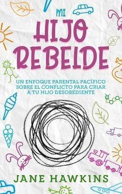 Mi Hijo Rebelde: Un enfoque parental pacífico sobre el conflicto para criar a tu hijo desobediente (Spanish Edition) - Jane Hawkins - cover