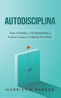 Autodisciplina: Vence a la Pereza y a la Procrastinación y Empieza a Lograr tus Objetivos Hoy Mismo (Spanish Edition) - Harrison Parker - cover