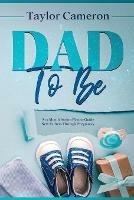 Dad To Be: A 12 Month Action Plan to Guide New Fathers Through Pregnancy - Taylor Cameron - cover