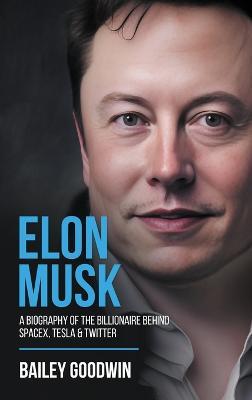 Elon Musk: A Biography of the Billionaire Behind SpaceX, Tesla & Twitter - Bailey Goodwin - cover