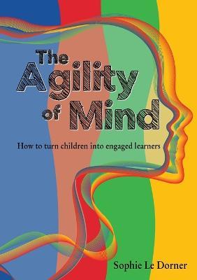 The Agility of Mind: How to turn children into engaged learners - Sophie Le Dorner - cover