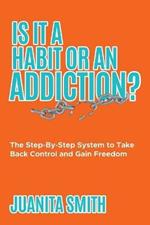 Is It A Habit Or An Addiction?: The Step-By-Step System to Take Back Control and Gain Freedom