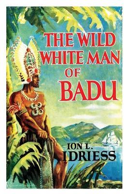 THE WILD WHITE MAN OF BADU: A Story of the Coral Sea - Ion Idriess - cover