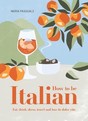 How to Be Italian: Eat, drink, dress, travel and love La Dolce Vita - Maria Pasquale - cover