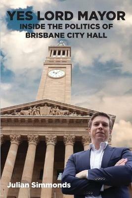 Yes Lord Mayor: Inside the Politics of Brisbane City Hall - Julian Simmonds - cover