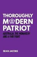 Thoroughly Modern Patriot: Australia, the Monarchy and a Fair Fight - Sean Jacobs - cover