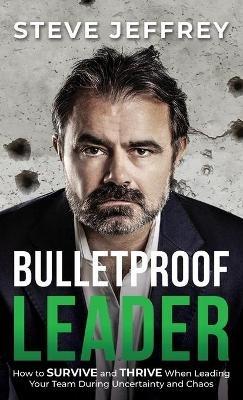 Bulletproof Leader: How to Survive and Thrive when Leading Your Team During Uncertainty and Chaos - Steve Jeffrey - cover