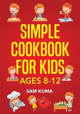Simple Cookbook for Kids Ages 8-12: 115 Easy to Follow Recipes that Young Kids Can Use to Learn Cooking within 30 Days - Sam Kuma - cover