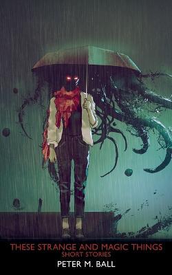 These Strange & Magic Things: Short Stories - Peter M Ball - cover