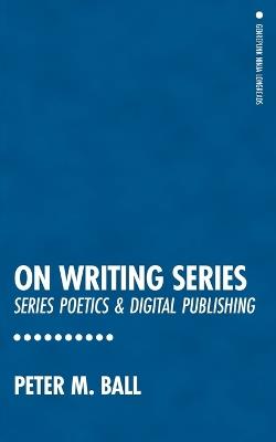 On Writing Series: Series Poetics & Digital Publishing - Peter M Ball - cover