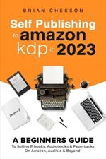 Self Publishing To Amazon KDP In 2023 - A Beginners Guide To Selling E-books, Audiobooks & Paperbacks On Amazon, Audible & Beyond