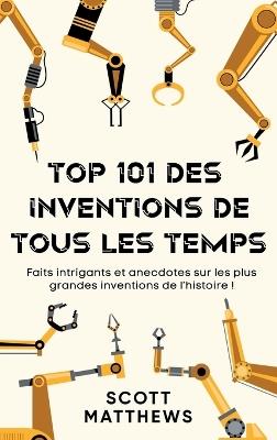 Top 101 des Inventions de Tous les Temps ! - Faits intrigants et anecdotes sur les plus grandes inventions de l'histoire ! - Scott Matthews - cover
