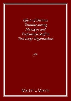 Effects of Decision Training among Managers and Professional Staff in Two Large Organisations - Martin Morris - cover