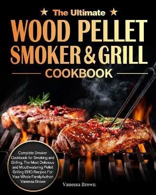 The Ultimate Wood Pellet Grill and Smoker Cookbook: Complete Smoker Cookbook for Smoking and Grilling, The Most Delicious and Mouthwatering Pellet Grilling BBQ Recipes For Your Whole Family - Vanessa Brown - cover