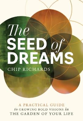 The Seed of Dreams: A Practical Guide to Growing Bold Visions in the Garden of Your Life - Chip Richards - cover