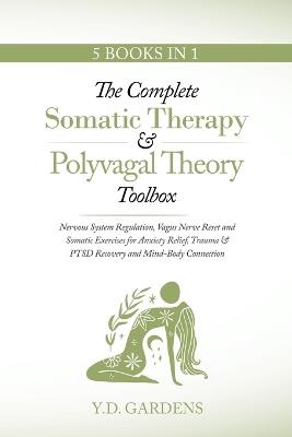 The Complete Somatic Therapy & Polyvagal Theory Toolbox: Nervous System Regulation, Vagus Nerve Reset and Somatic Exercises for Anxiety Relief, Trauma & PTSD Recovery and Mind-Body Connection: Nervous System Regulation, Vagus Nerve Reset and Somatic Exercises for Anxiety Relief, Trauma & PTSD Recovery and Mind-B - Y D Gardens - cover