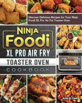 Ninja Foodi XL Pro Air Fry Toaster Oven Cookbook: Discover Delicious Recipes for Your Ninja Foodi XL Pro Air Fry Toaster Oven - Anita W Clark - cover