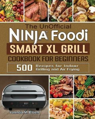 The UnOfficial Ninja Foodi Smart XL Grill Cookbook for Beginners: 500 Recipes for Indoor Grilling and Air Frying - Valencia M Bloom - cover