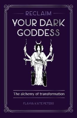 Reclaim your Dark Goddess: The alchemy of transformation - Flavia Kate Peters - cover