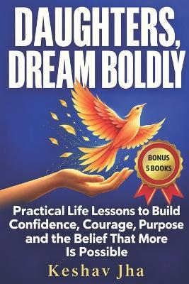 Daughters Dream Boldly: Practical Life Lessons to Build Confidence, Courage, Purpose and the Belief That More Is Possible - Keshav Jha - cover