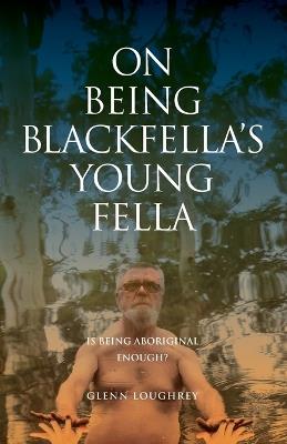 On Being Blackfella's Young Fella: Is Being Aboriginal Enough? - Glenn Loughrey - cover